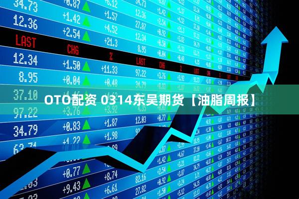 OTO配资 0314东吴期货【油脂周报】