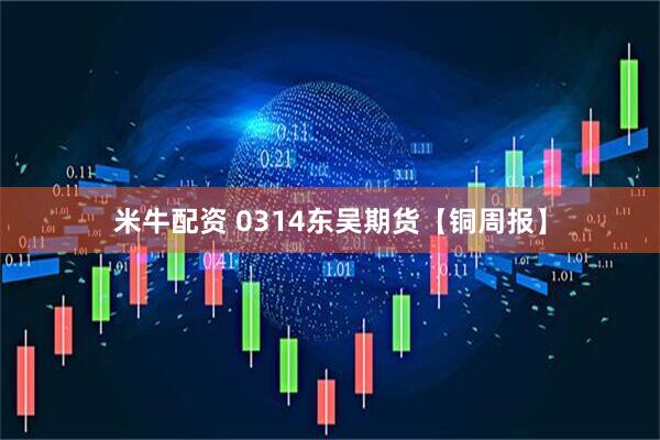 米牛配资 0314东吴期货【铜周报】