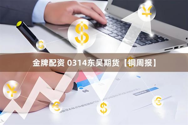 金牌配资 0314东吴期货【铜周报】