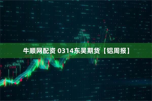 牛顺网配资 0314东吴期货【铝周报】