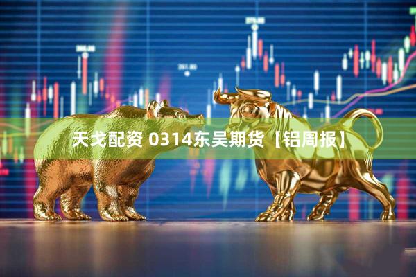 天戈配资 0314东吴期货【铝周报】