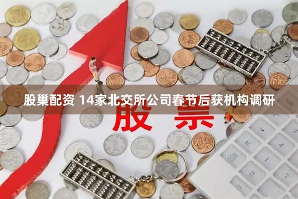 股巢配资 14家北交所公司春节后获机构调研
