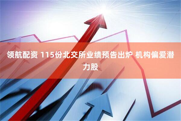 领航配资 115份北交所业绩预告出炉 机构偏爱潜力股