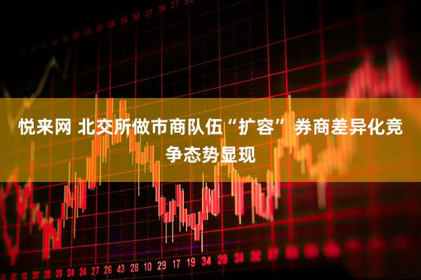 悦来网 北交所做市商队伍“扩容” 券商差异化竞争态势显现