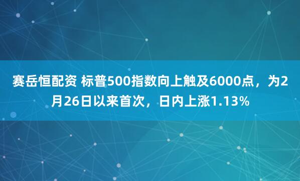赛岳恒配资 标普500指数向上触及6000点，为2月26日以来首次，日内上涨1.13%