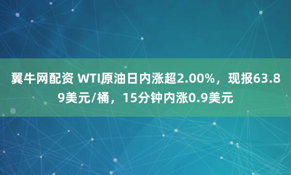 翼牛网配资 WTI原油日内涨超2.00%，现报63.89美元/桶，15分钟内涨0.9美元