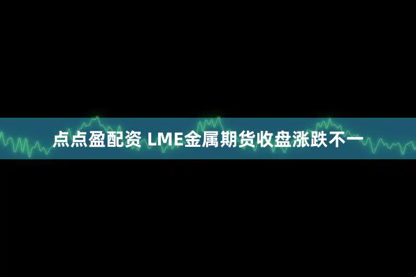 点点盈配资 LME金属期货收盘涨跌不一