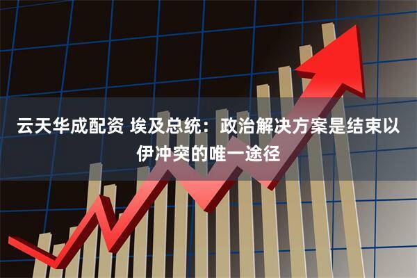 云天华成配资 埃及总统：政治解决方案是结束以伊冲突的唯一途径