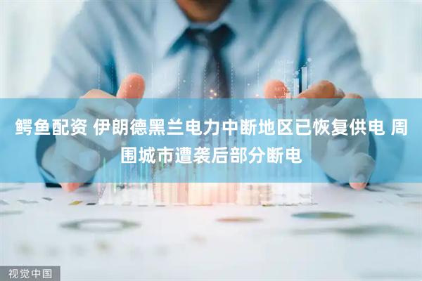 鳄鱼配资 伊朗德黑兰电力中断地区已恢复供电 周围城市遭袭后部分断电