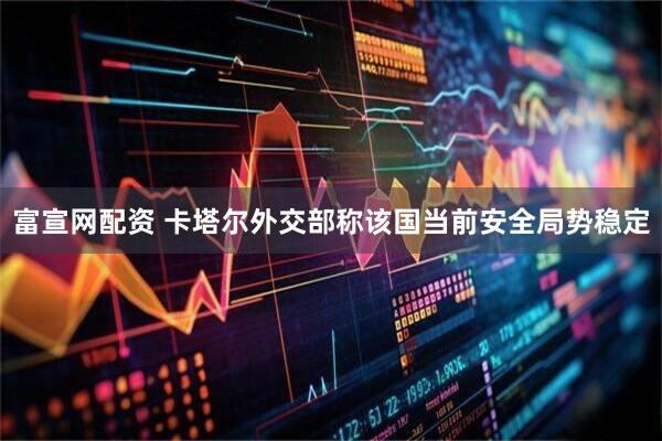富宣网配资 卡塔尔外交部称该国当前安全局势稳定