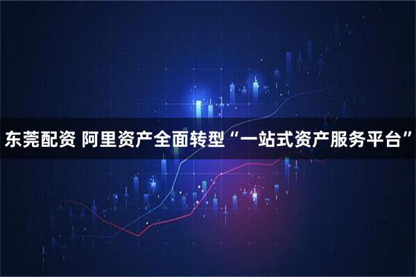 东莞配资 阿里资产全面转型“一站式资产服务平台”