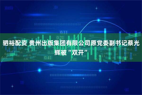 驷裕配资 贵州出版集团有限公司原党委副书记蔡光辉被“双开”