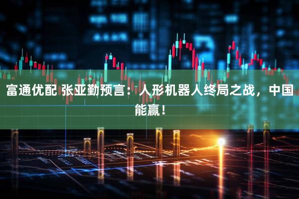 富通优配 张亚勤预言：人形机器人终局之战，中国能赢！