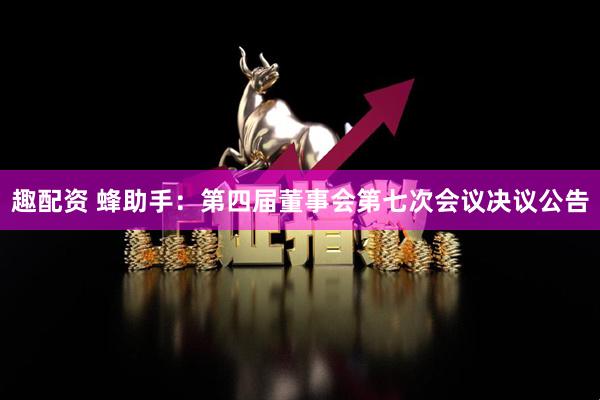 趣配资 蜂助手：第四届董事会第七次会议决议公告