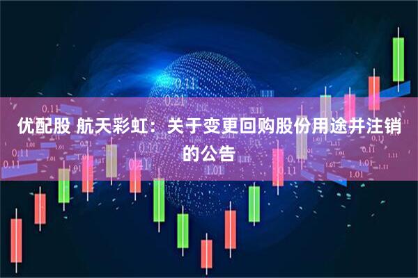 优配股 航天彩虹：关于变更回购股份用途并注销的公告