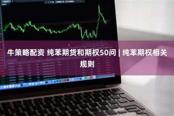 牛策略配资 纯苯期货和期权50问 | 纯苯期权相关规则