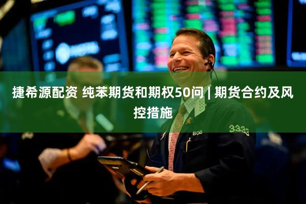 捷希源配资 纯苯期货和期权50问 | 期货合约及风控措施