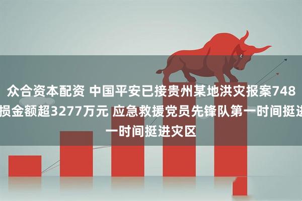 众合资本配资 中国平安已接贵州某地洪灾报案748笔 估损金额超3277万元 应急救援党员先锋队第一时间挺进灾区