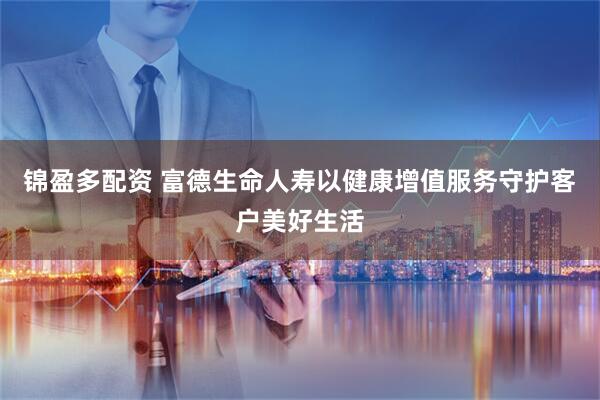 锦盈多配资 富德生命人寿以健康增值服务守护客户美好生活