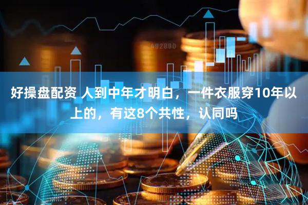 好操盘配资 人到中年才明白，一件衣服穿10年以上的，有这8个共性，认同吗