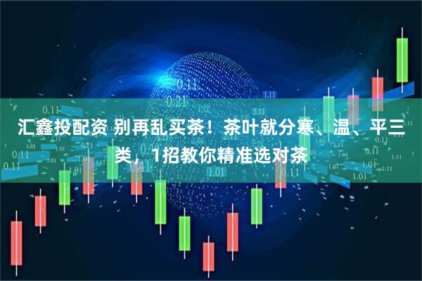 汇鑫投配资 别再乱买茶！茶叶就分寒、温、平三类，1招教你精准选对茶