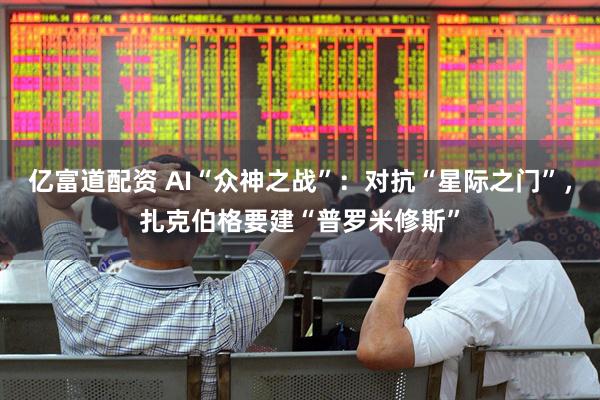 亿富道配资 AI“众神之战”：对抗“星际之门”，扎克伯格要建“普罗米修斯”
