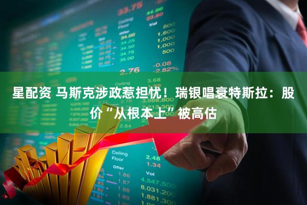 星配资 马斯克涉政惹担忧！瑞银唱衰特斯拉：股价“从根本上”被高估