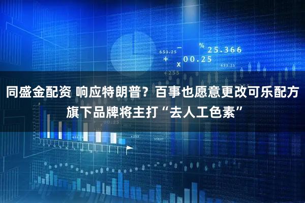 同盛金配资 响应特朗普？百事也愿意更改可乐配方 旗下品牌将主打“去人工色素”