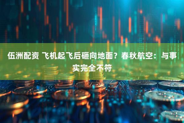伍洲配资 飞机起飞后砸向地面？春秋航空：与事实完全不符