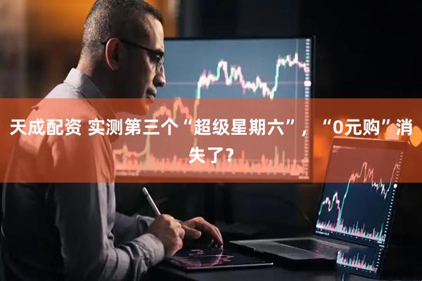 天成配资 实测第三个“超级星期六”，“0元购”消失了？