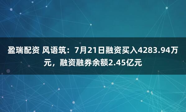 盈瑞配资 风语筑：7月21日融资买入4283.94万元，融资融券余额2.45亿元