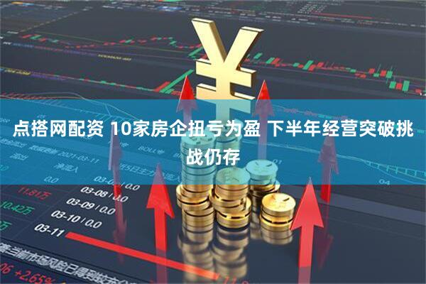 点搭网配资 10家房企扭亏为盈 下半年经营突破挑战仍存