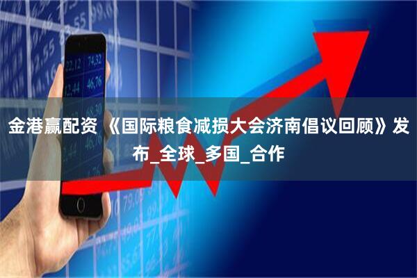 金港赢配资 《国际粮食减损大会济南倡议回顾》发布_全球_多国_合作