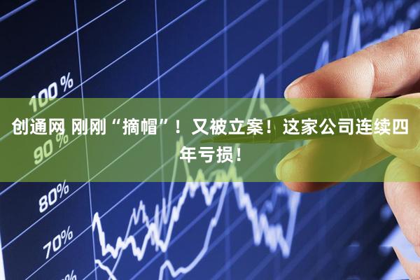创通网 刚刚“摘帽”！又被立案！这家公司连续四年亏损！