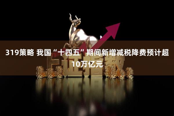 319策略 我国“十四五”期间新增减税降费预计超10万亿元
