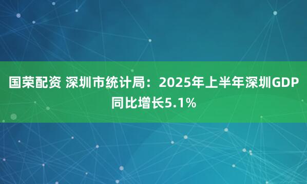国荣配资 深圳市统计局：2025年上半年深圳GDP同比增长5.1%