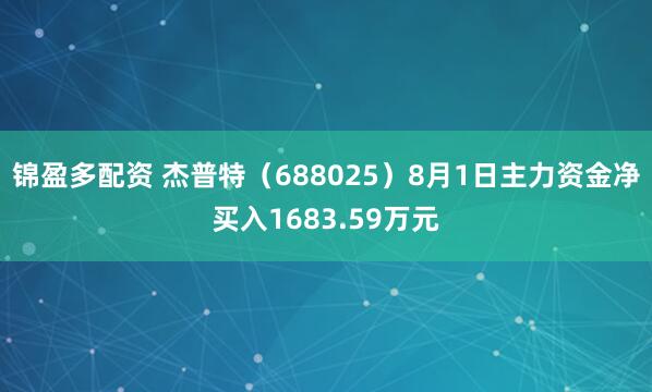 锦盈多配资 杰普特（688025）8月1日主力资金净买入1683.59万元