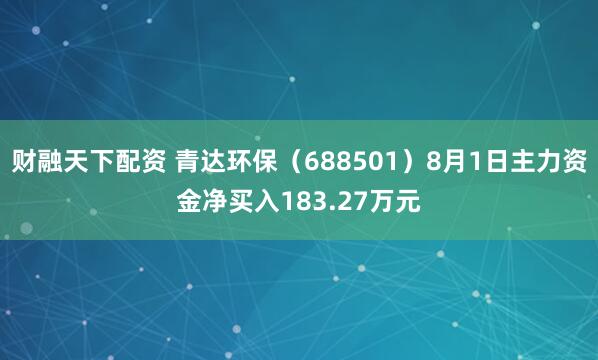 财融天下配资 青达环保（688501）8月1日主力资金净买入183.27万元