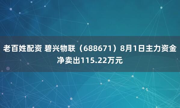 老百姓配资 碧兴物联（688671）8月1日主力资金净卖出115.22万元