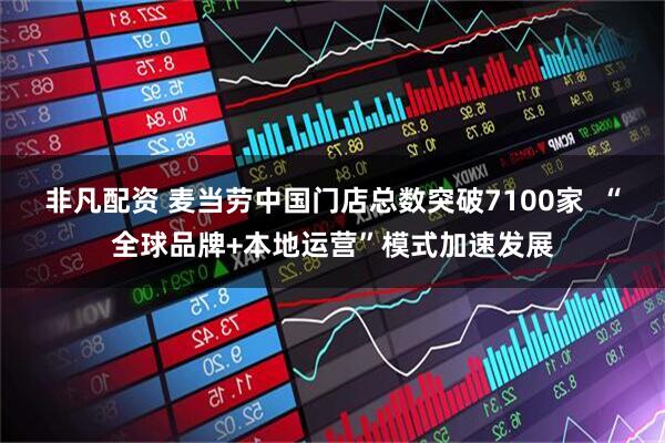 非凡配资 麦当劳中国门店总数突破7100家  “全球品牌+本地运营”模式加速发展