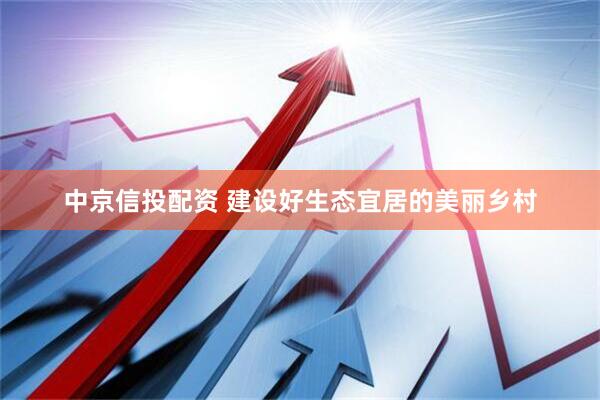 中京信投配资 建设好生态宜居的美丽乡村