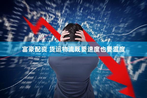富豪配资 货运物流既要速度也要温度