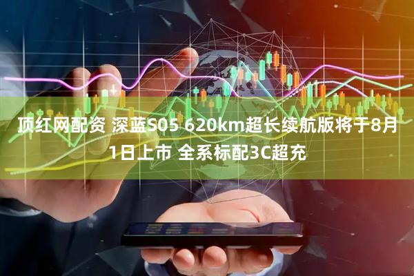 顶红网配资 深蓝S05 620km超长续航版将于8月1日上市 全系标配3C超充
