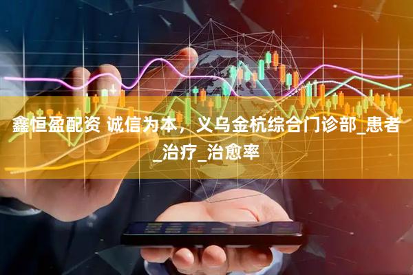 鑫恒盈配资 诚信为本，义乌金杭综合门诊部_患者_治疗_治愈率
